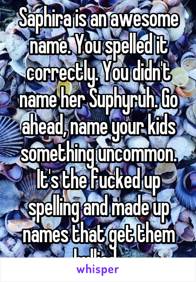 Saphira is an awesome name. You spelled it correctly. You didn't name her Suphyruh. Go ahead, name your kids something uncommon. It's the fucked up spelling and made up names that get them bullied. 