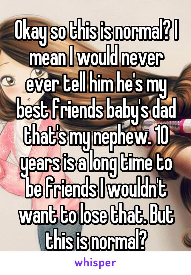 Okay so this is normal? I mean I would never ever tell him he's my best friends baby's dad that's my nephew. 10 years is a long time to be friends I wouldn't want to lose that. But this is normal?