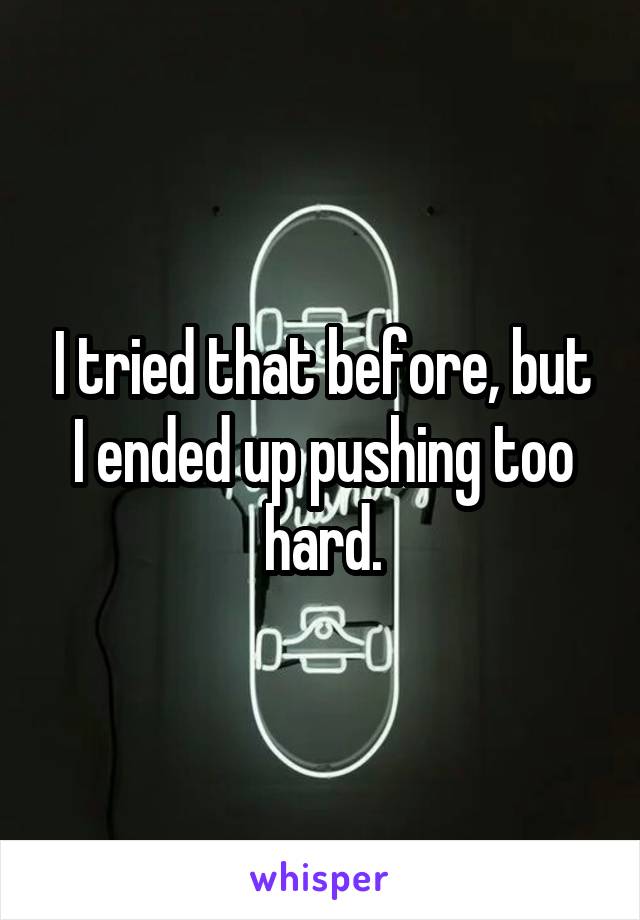 I tried that before, but I ended up pushing too hard.