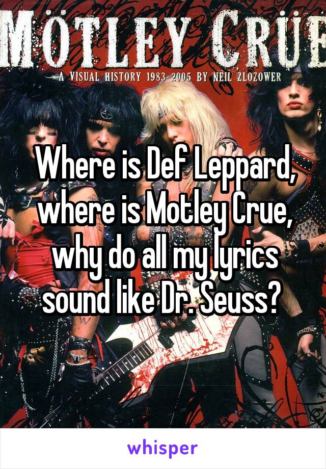 Where is Def Leppard, where is Motley Crue, why do all my lyrics sound like Dr. Seuss? 