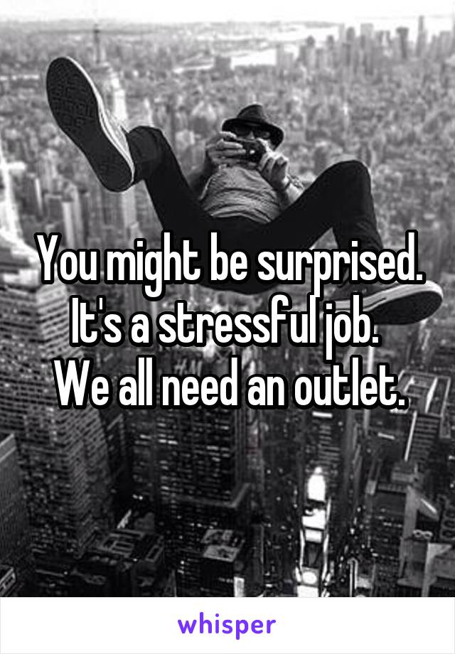 You might be surprised. It's a stressful job. 
We all need an outlet.
