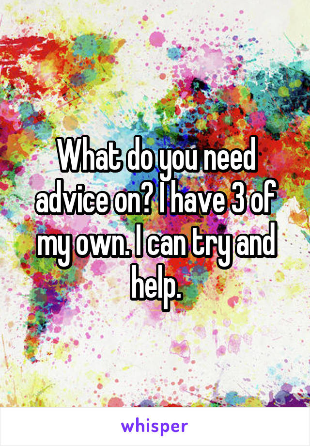 What do you need advice on? I have 3 of my own. I can try and help.