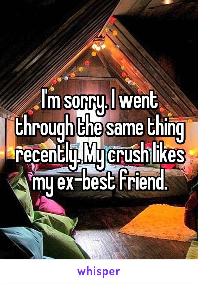 I'm sorry. I went through the same thing recently. My crush likes my ex-best friend.