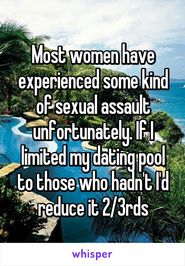Most women have experienced some kind of sexual assault unfortunately. If I limited my dating pool to those who hadn't I'd reduce it 2/3rds
