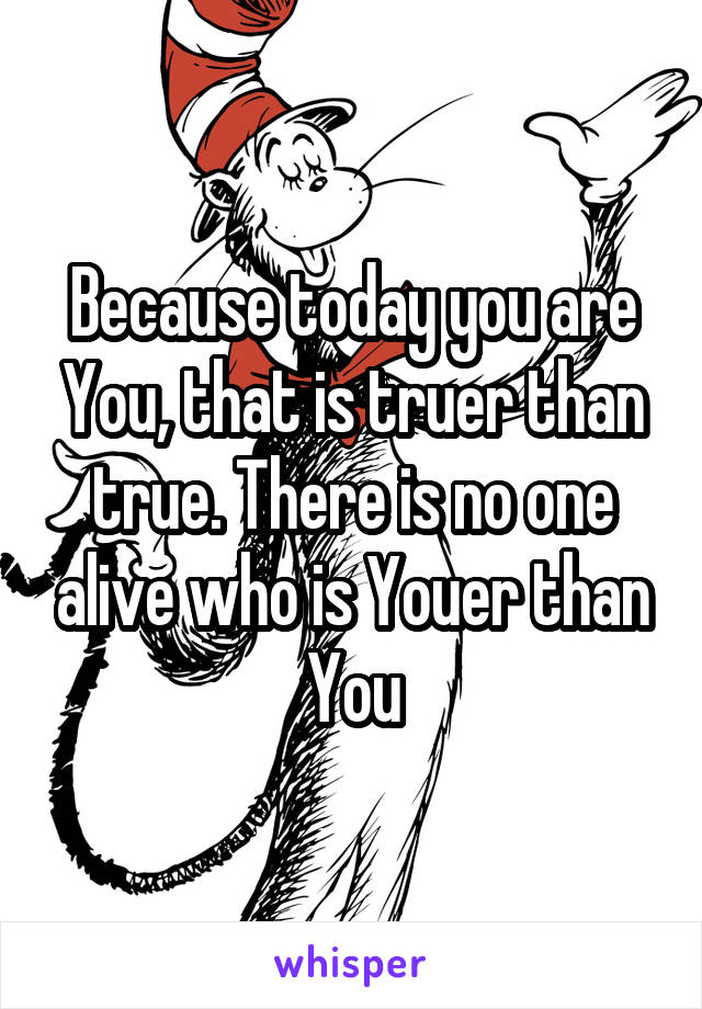 Because today you are You, that is truer than true. There is no one alive who is Youer than You