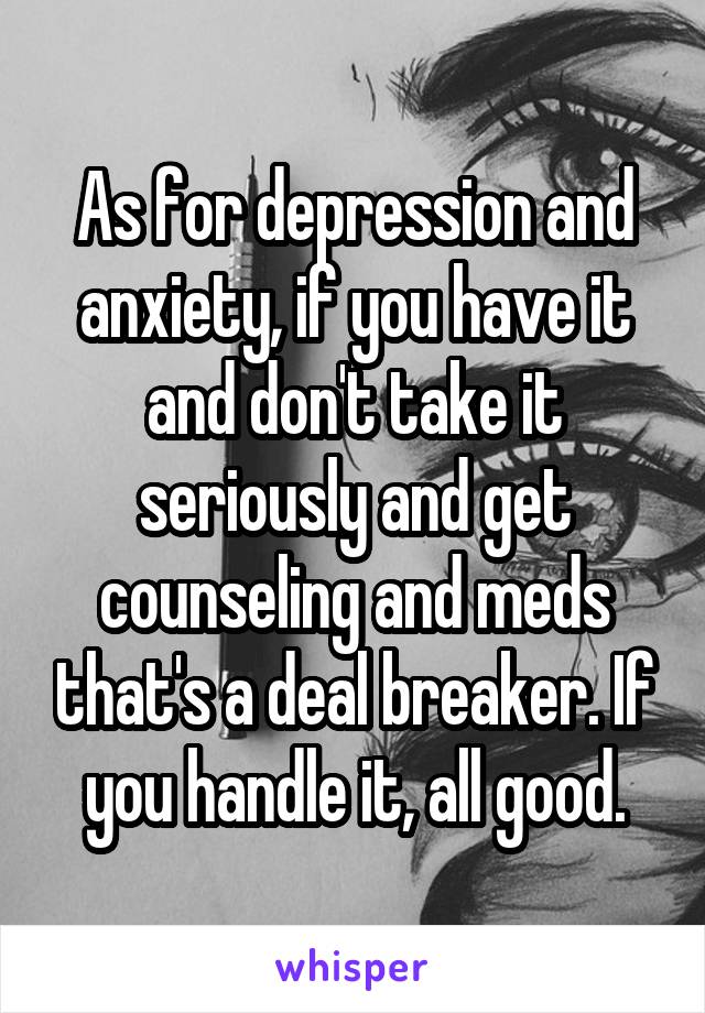 As for depression and anxiety, if you have it and don't take it seriously and get counseling and meds that's a deal breaker. If you handle it, all good.