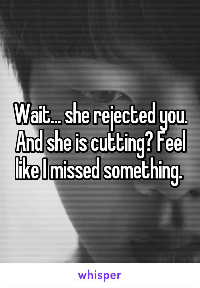 Wait... she rejected you. And she is cutting? Feel like I missed something. 