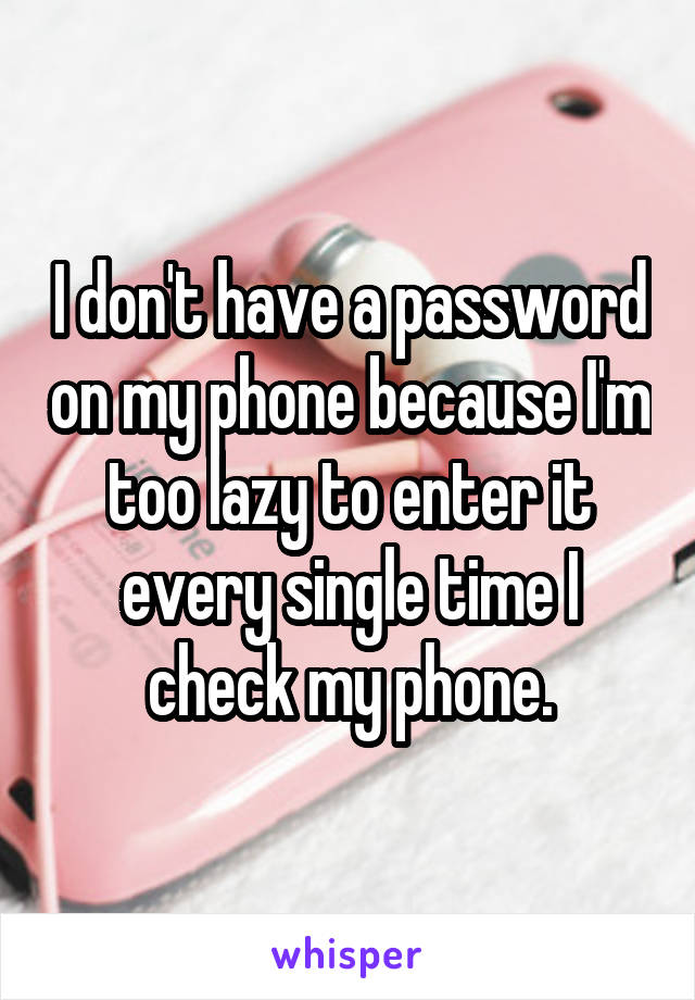 I don't have a password on my phone because I'm too lazy to enter it every single time I check my phone.