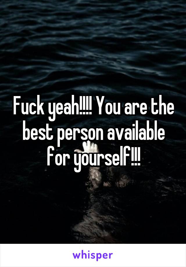 Fuck yeah!!!! You are the best person available for yourself!!!