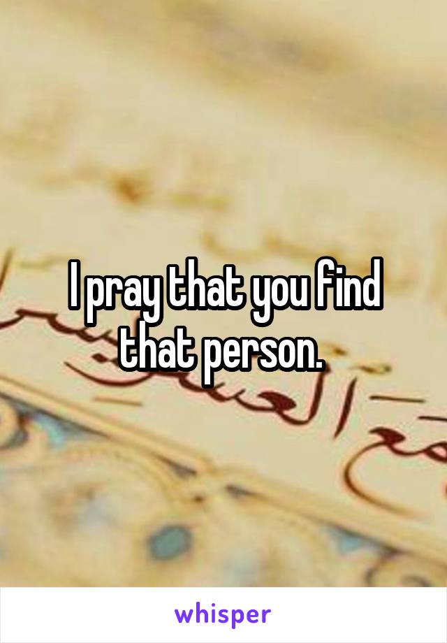 I pray that you find that person. 