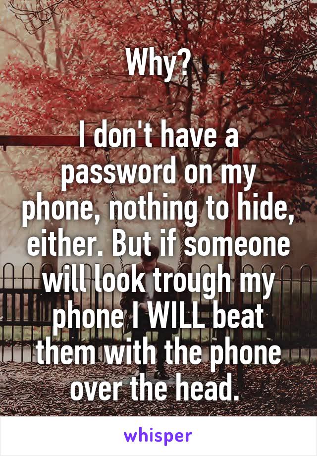 Why?

I don't have a password on my phone, nothing to hide, either. But if someone will look trough my phone I WILL beat them with the phone over the head. 