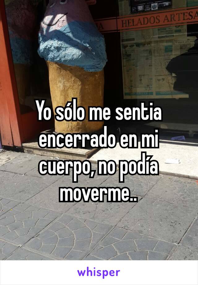 Yo sólo me sentia encerrado en mi cuerpo, no podía moverme..