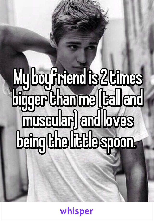 My boyfriend is 2 times bigger than me (tall and muscular) and loves being the little spoon. 