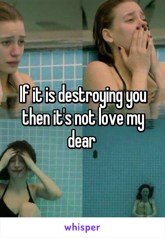 If it is destroying you then it's not love my dear 