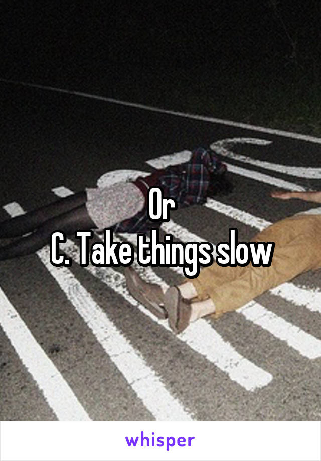 Or
C. Take things slow