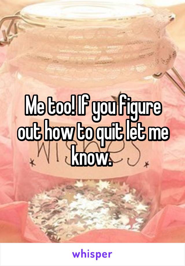 Me too! If you figure out how to quit let me know. 