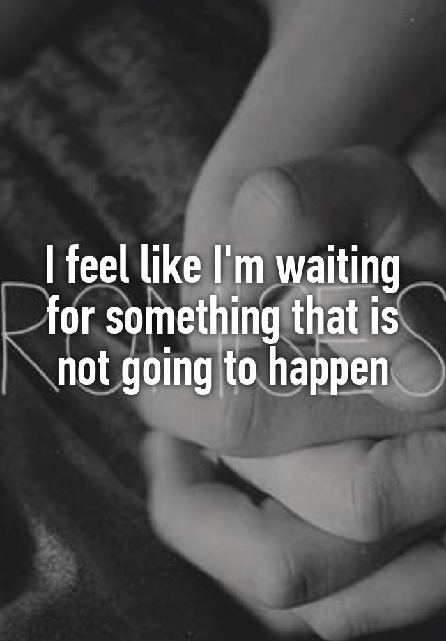 i-feel-like-i-m-waiting-for-something-that-is-not-going-to-happen