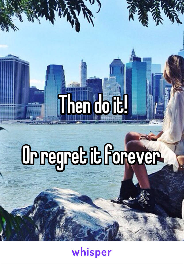 Then do it!

Or regret it forever 