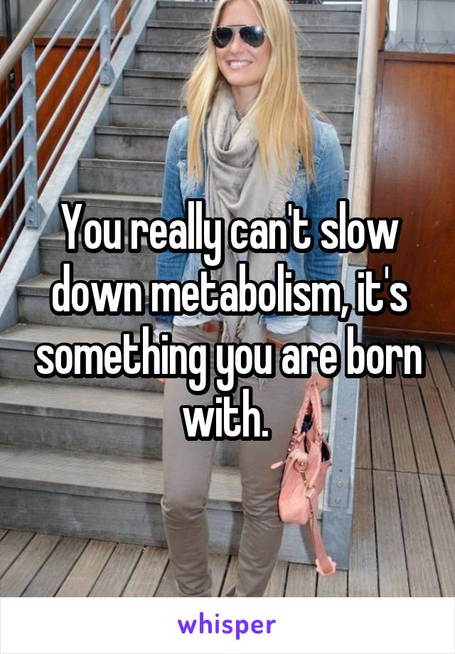 You really can't slow down metabolism, it's something you are born with. 