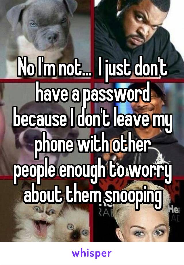 No I'm not...  I just don't have a password because I don't leave my phone with other people enough to worry about them snooping