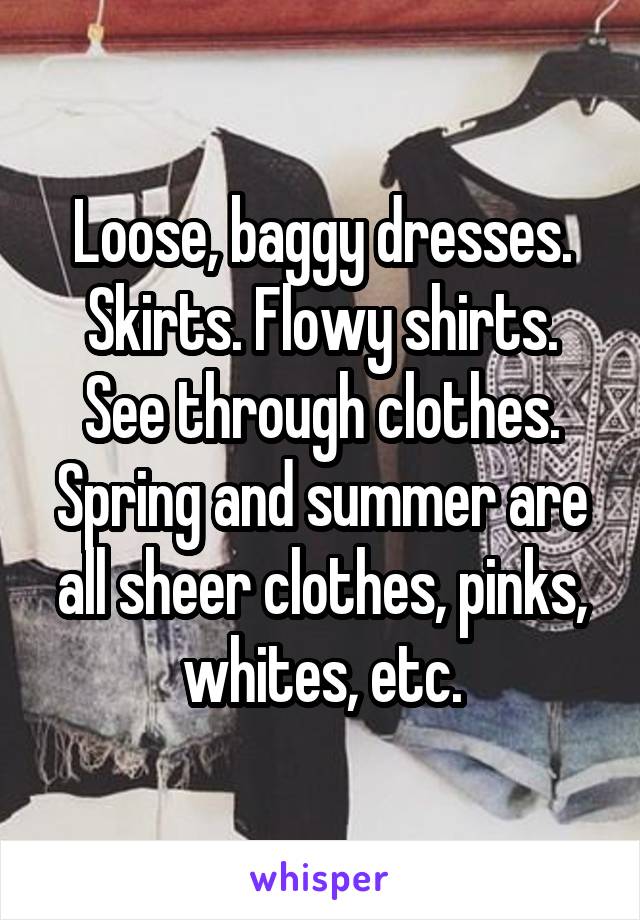 Loose, baggy dresses. Skirts. Flowy shirts. See through clothes. Spring and summer are all sheer clothes, pinks, whites, etc.