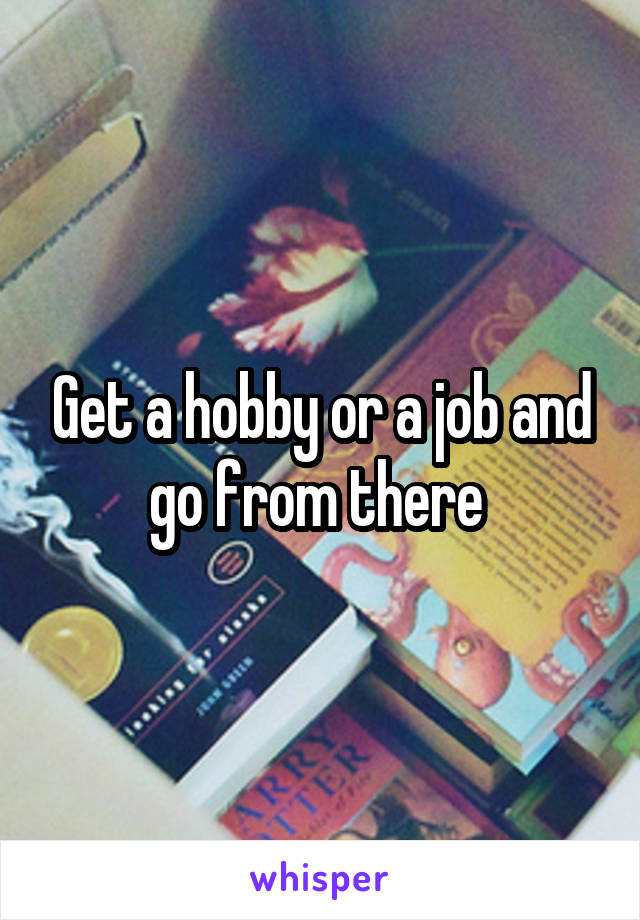 Get a hobby or a job and go from there 