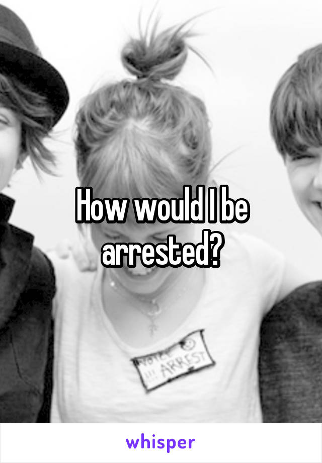 How would I be arrested?