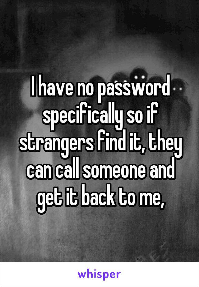 I have no password specifically so if strangers find it, they can call someone and get it back to me,