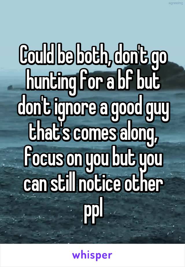 Could be both, don't go hunting for a bf but don't ignore a good guy that's comes along, focus on you but you can still notice other ppl