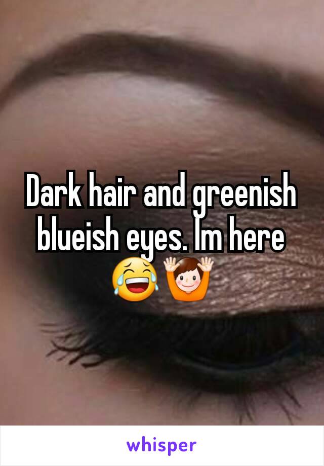 Dark hair and greenish blueish eyes. Im here 😂🙌