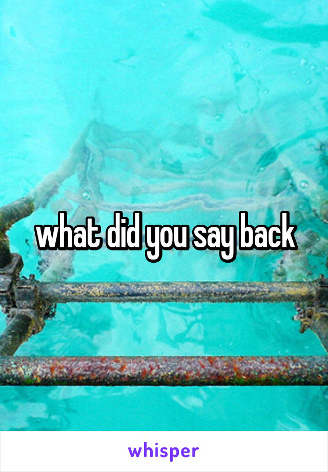 what did you say back