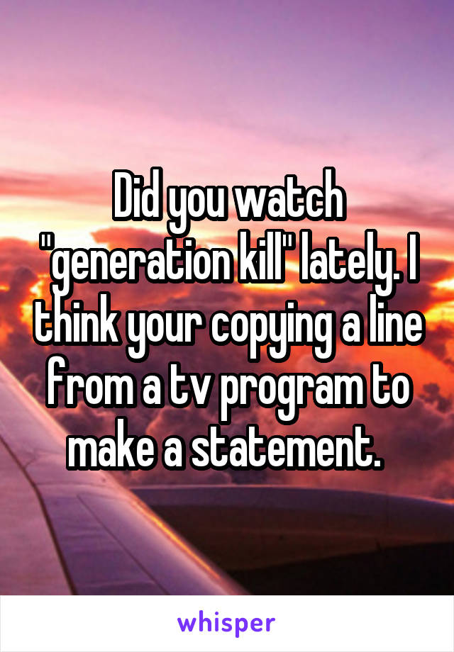 Did you watch "generation kill" lately. I think your copying a line from a tv program to make a statement. 