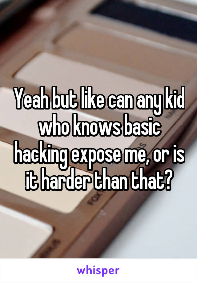 Yeah but like can any kid who knows basic hacking expose me, or is it harder than that?