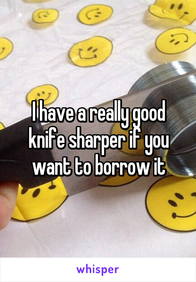 I have a really good knife sharper if you want to borrow it