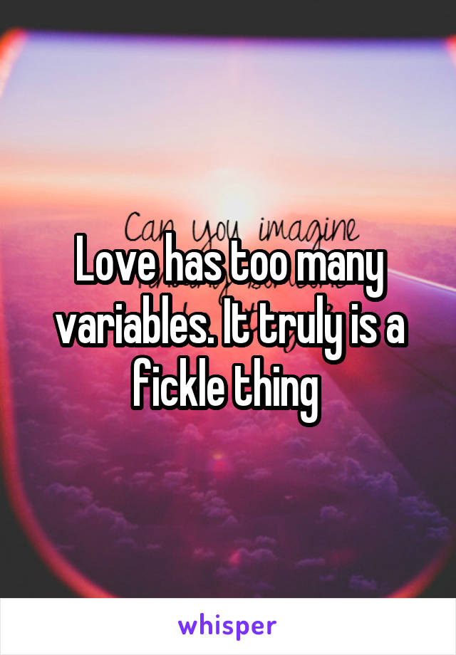 Love has too many variables. It truly is a fickle thing 