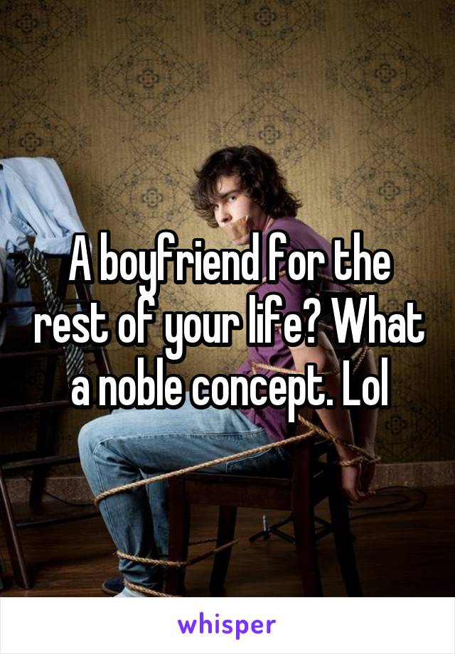 A boyfriend for the rest of your life? What a noble concept. Lol