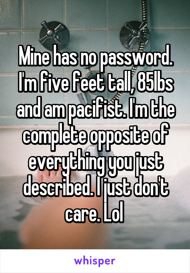 Mine has no password. I'm five feet tall, 85lbs and am pacifist. I'm the complete opposite of everything you just described. I just don't care. Lol 