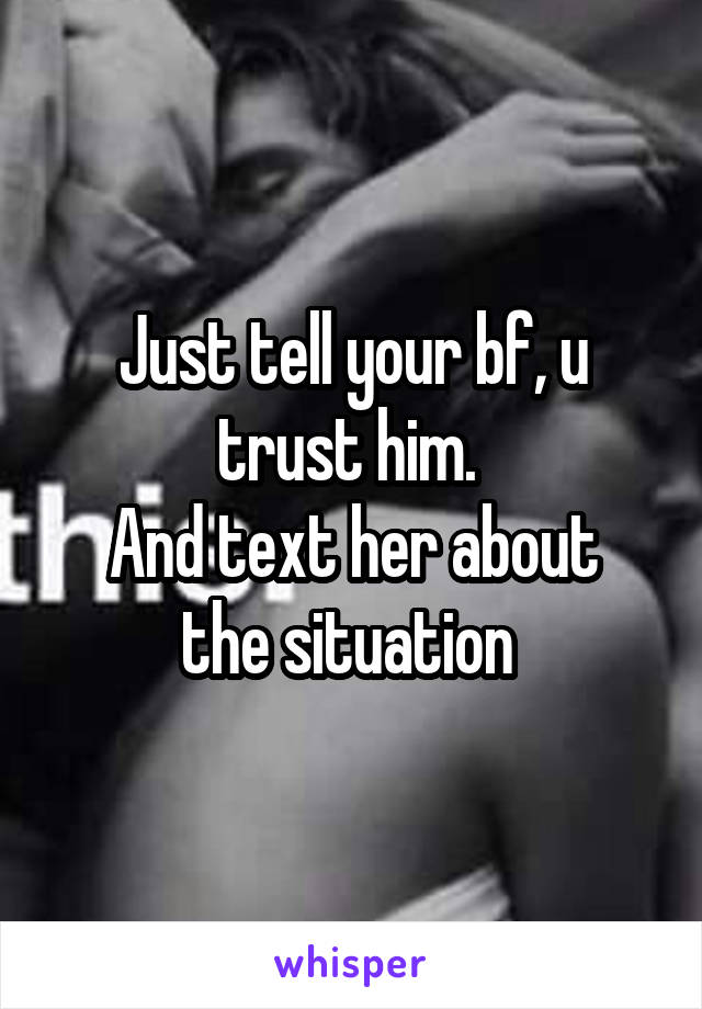 Just tell your bf, u trust him. 
And text her about the situation 