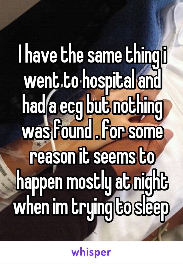 I have the same thing i went to hospital and had a ecg but nothing was found . for some reason it seems to happen mostly at night when im trying to sleep 