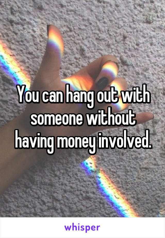 You can hang out with someone without having money involved.