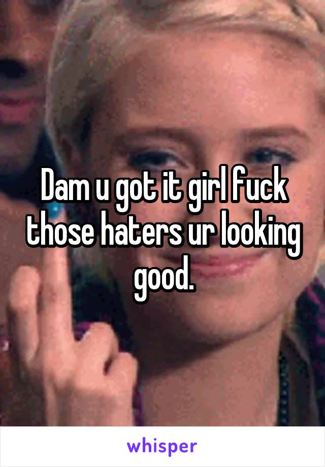 Dam u got it girl fuck those haters ur looking good.