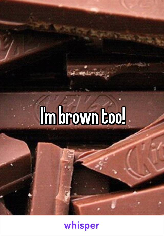 I'm brown too!
