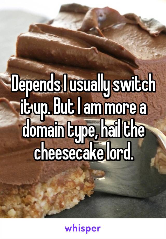 Depends I usually switch it up. But I am more a domain type, hail the cheesecake lord.