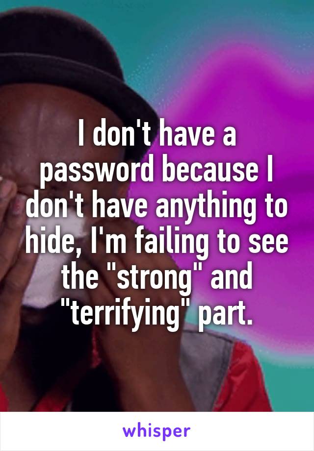 I don't have a password because I don't have anything to hide, I'm failing to see the "strong" and "terrifying" part.