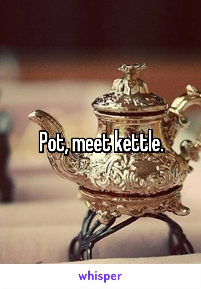 Pot, meet kettle.
