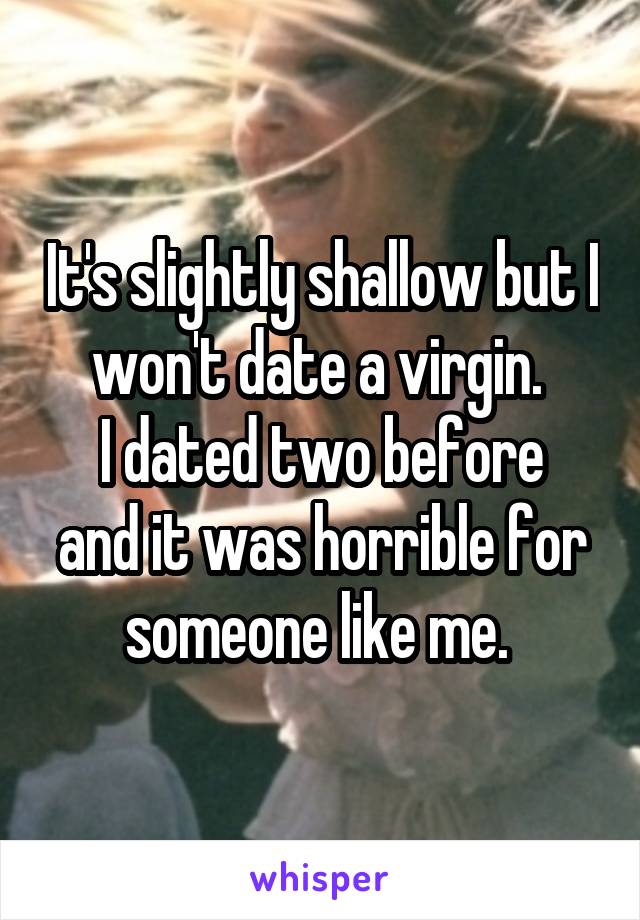 It's slightly shallow but I won't date a virgin. 
I dated two before and it was horrible for someone like me. 