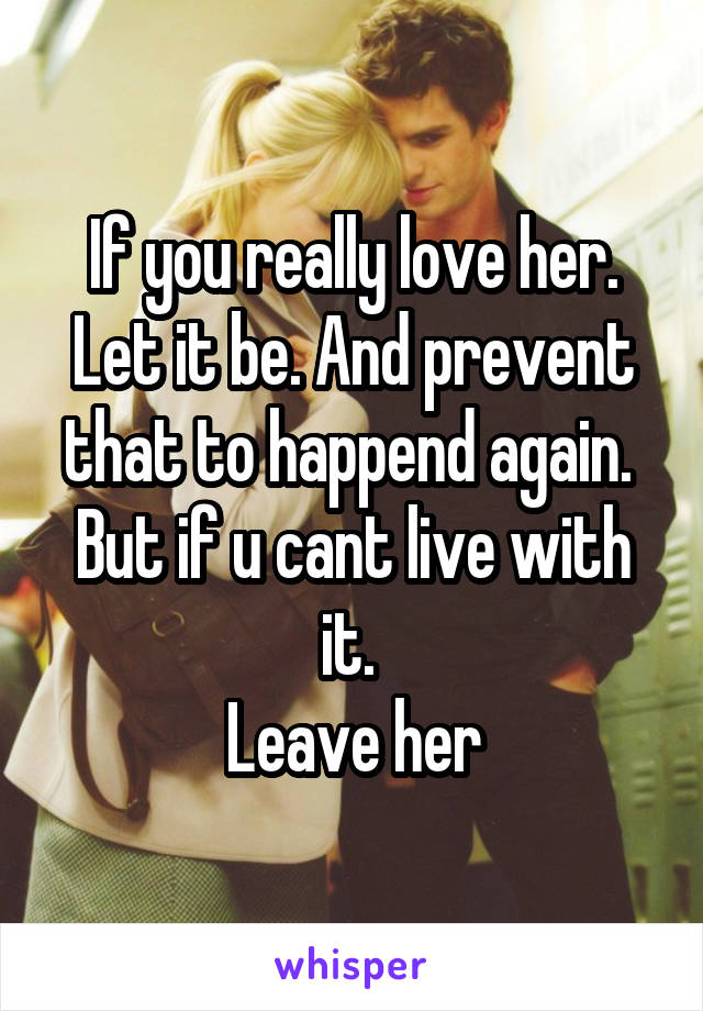 If you really love her. Let it be. And prevent that to happend again. 
But if u cant live with it. 
Leave her