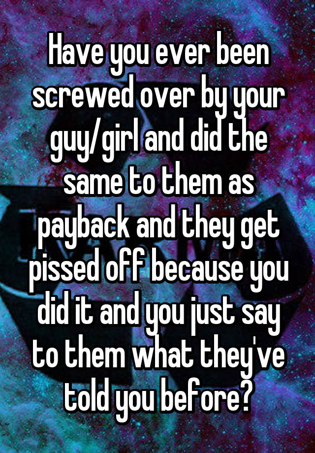 Have You Ever Been Screwed Over By Your Guy Girl And Did The Same To