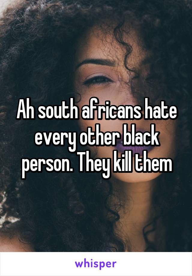 Ah south africans hate every other black person. They kill them