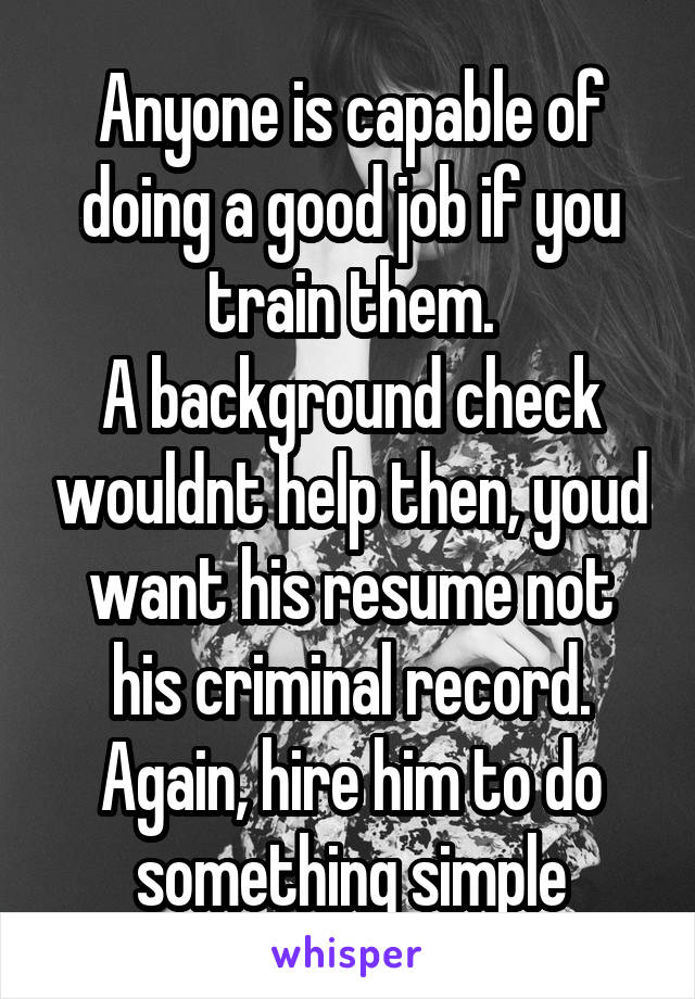 Anyone is capable of doing a good job if you train them.
A background check wouldnt help then, youd want his resume not his criminal record.
Again, hire him to do something simple